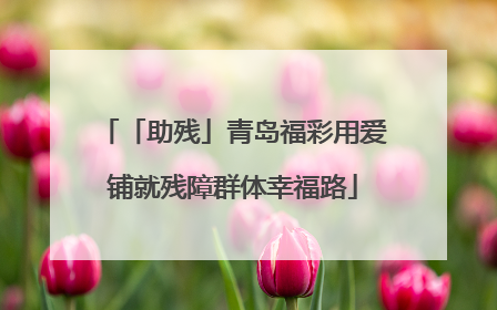 「助残」青岛福彩用爱铺就残障群体幸福路